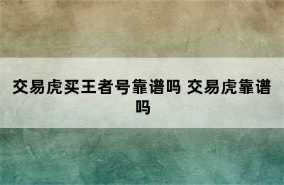 交易虎买王者号靠谱吗 交易虎靠谱吗